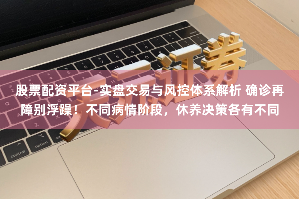 股票配资平台-实盘交易与风控体系解析 确诊再障别浮躁！不同病情阶段，休养决策各有不同