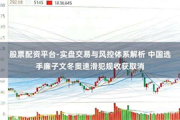 股票配资平台-实盘交易与风控体系解析 中国选手廉子文冬奥速滑犯规收获取消