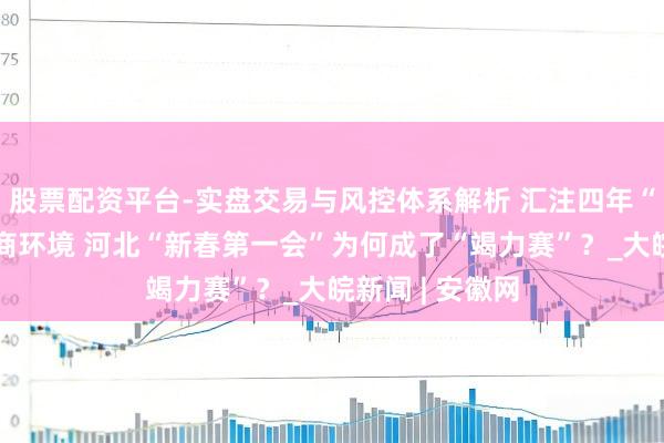 股票配资平台-实盘交易与风控体系解析 汇注四年“置顶”优化营商环境 河北“新春第一会”为何成了“竭力赛”？_大皖新闻 | 安徽网