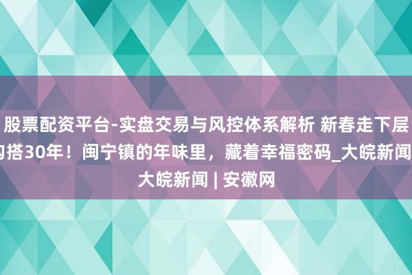 股票配资平台-实盘交易与风控体系解析 新春走下层丨山海勾搭30年！闽宁镇的年味里，藏着幸福密码_大皖新闻 | 安徽网