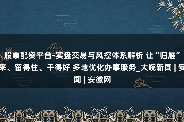 股票配资平台-实盘交易与风控体系解析 让“归雁”回得来、留得住、干得好 多地优化办事服务_大皖新闻 | 安徽网