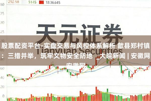 股票配资平台-实盘交易与风控体系解析 歙县郑村镇:三措并举,筑牢文物安全防地 _大皖新闻 | 安徽网