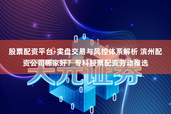 股票配资平台-实盘交易与风控体系解析 滨州配资公司哪家好？专科股票配资劳动推选