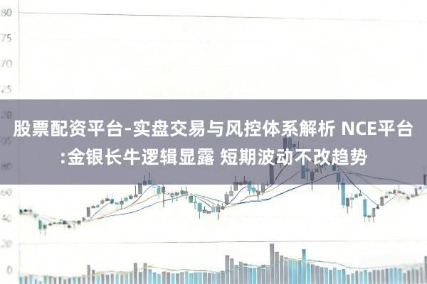 股票配资平台-实盘交易与风控体系解析 NCE平台:金银长牛逻辑显露 短期波动不改趋势