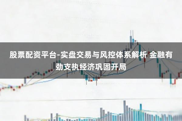 股票配资平台-实盘交易与风控体系解析 金融有劲支执经济巩固开局