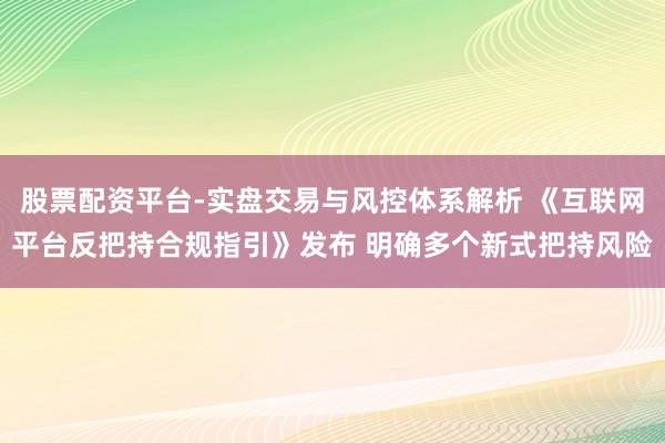 股票配资平台-实盘交易与风控体系解析 《互联网平台反把持合规指引》发布 明确多个新式把持风险
