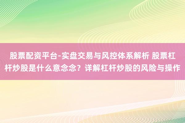 股票配资平台-实盘交易与风控体系解析 股票杠杆炒股是什么意念念？详解杠杆炒股的风险与操作