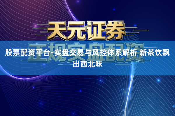 股票配资平台-实盘交易与风控体系解析 新茶饮飘出西北味