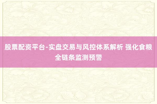 股票配资平台-实盘交易与风控体系解析 强化食粮全链条监测预警