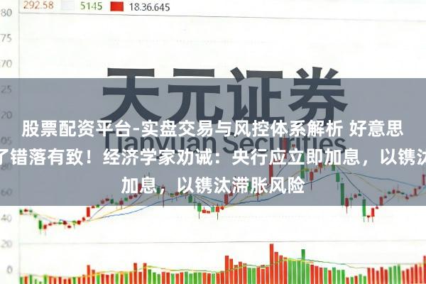 股票配资平台-实盘交易与风控体系解析 好意思联储搞错了错落有致!经济学家劝诫:央行应立即加息,以镌汰滞胀风险