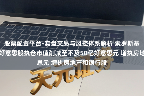 股票配资平台-实盘交易与风控体系解析 索罗斯基金：三季度好意思股执仓市值削减至不及50亿好意思元 增执房地产和银行股