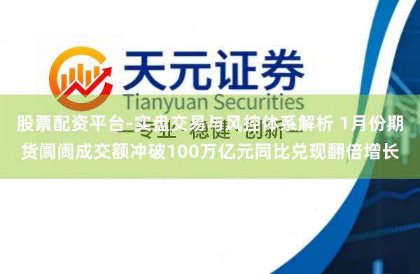 股票配资平台-实盘交易与风控体系解析 1月份期货阛阓成交额冲破100万亿元同比兑现翻倍增长
