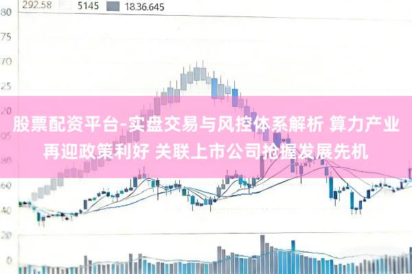 股票配资平台-实盘交易与风控体系解析 算力产业再迎政策利好 关联上市公司抢握发展先机
