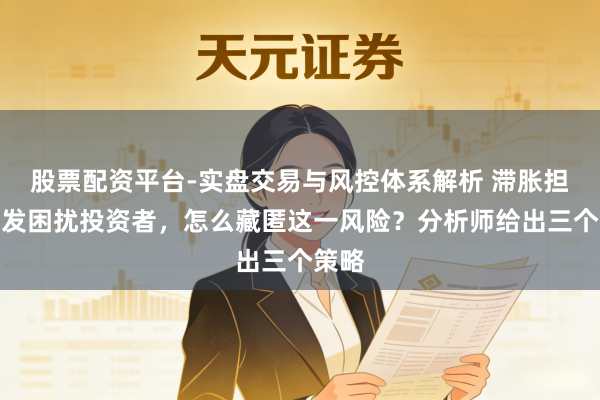 股票配资平台-实盘交易与风控体系解析 滞胀担忧愈发困扰投资者，怎么藏匿这一风险？分析师给出三个策略