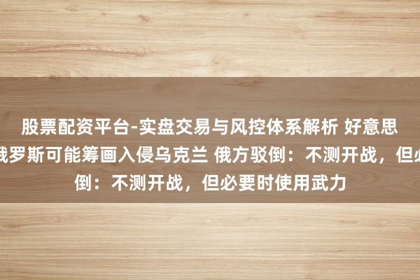 股票配资平台-实盘交易与风控体系解析 好意思国警告欧盟：俄罗斯可能筹画入侵乌克兰 俄方驳倒：不测开战，但必要时使用武力