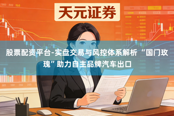 股票配资平台-实盘交易与风控体系解析 “国门玫瑰”助力自主品牌汽车出口