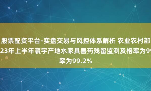 股票配资平台-实盘交易与风控体系解析 农业农村部：2023年上半年寰宇产地水家具兽药残留监测及格率为99.2%