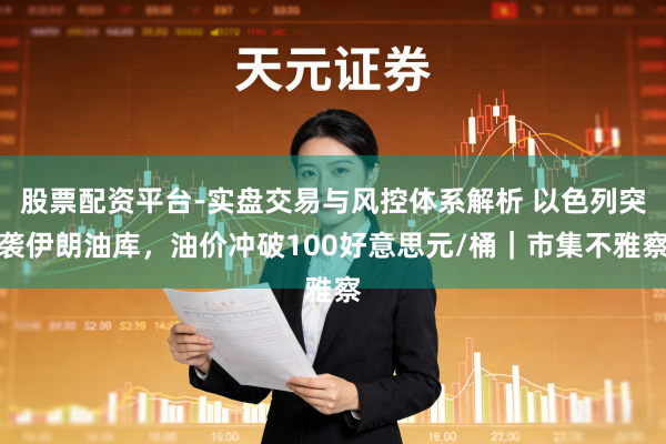 股票配资平台-实盘交易与风控体系解析 以色列突袭伊朗油库，油价冲破100好意思元/桶｜市集不雅察