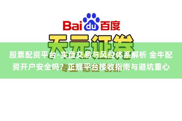 股票配资平台-实盘交易与风控体系解析 金牛配资开户安全吗？正规平台接收指南与避坑重心