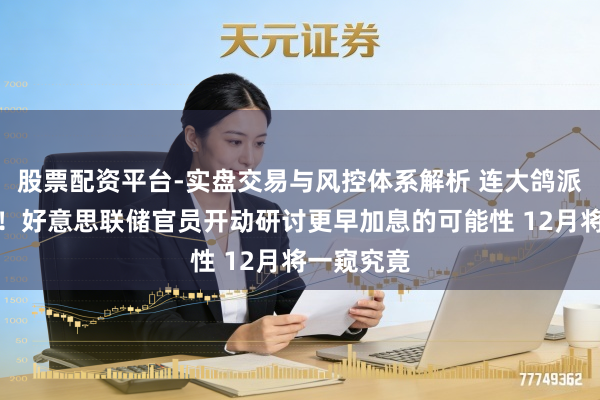 股票配资平台-实盘交易与风控体系解析 连大鸽派也动摇了!好意思联储官员开动研讨更早加息的可能性 12月将一窥究竟