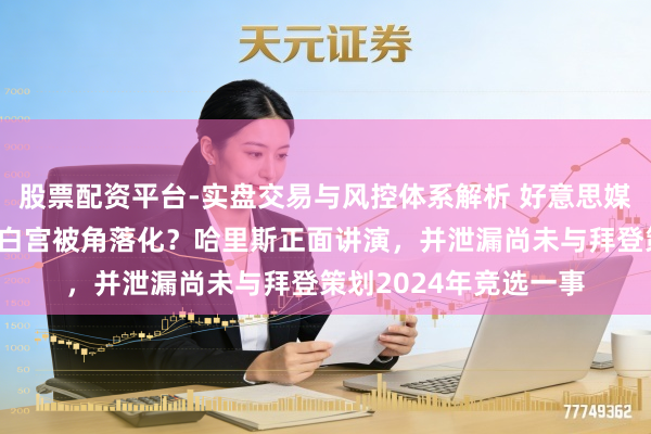 股票配资平台-实盘交易与风控体系解析 好意思媒大皆报谈:副总统在白宫被角落化?哈里斯正面讲演,并泄漏尚未与拜登策划2024年竞选一事