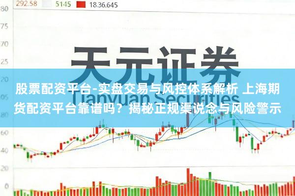 股票配资平台-实盘交易与风控体系解析 上海期货配资平台靠谱吗？揭秘正规渠说念与风险警示