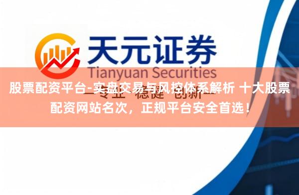 股票配资平台-实盘交易与风控体系解析 十大股票配资网站名次，正规平台安全首选！