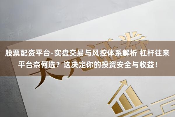 股票配资平台-实盘交易与风控体系解析 杠杆往来平台奈何选？这决定你的投资安全与收益！