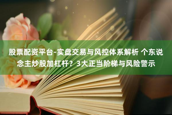 股票配资平台-实盘交易与风控体系解析 个东说念主炒股加杠杆？3大正当阶梯与风险警示