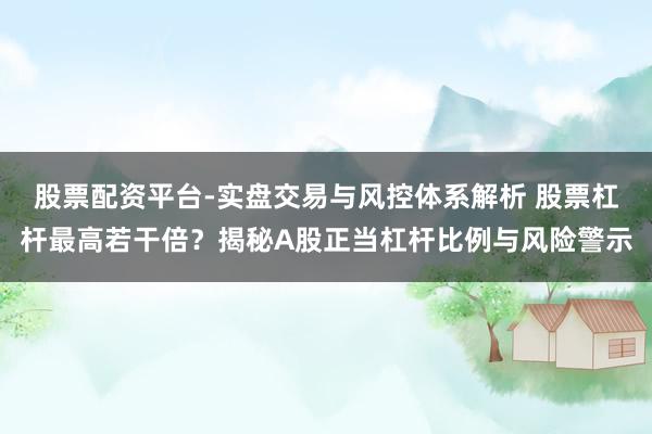 股票配资平台-实盘交易与风控体系解析 股票杠杆最高若干倍？揭秘A股正当杠杆比例与风险警示
