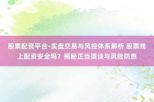 股票配资平台-实盘交易与风控体系解析 股票线上配资安全吗？揭秘正当渠谈与风险防患