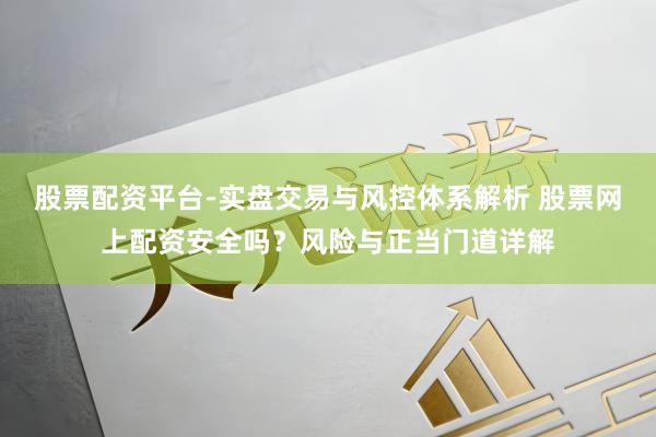 股票配资平台-实盘交易与风控体系解析 股票网上配资安全吗？风险与正当门道详解