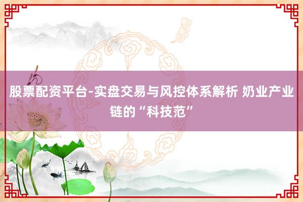 股票配资平台-实盘交易与风控体系解析 奶业产业链的“科技范”