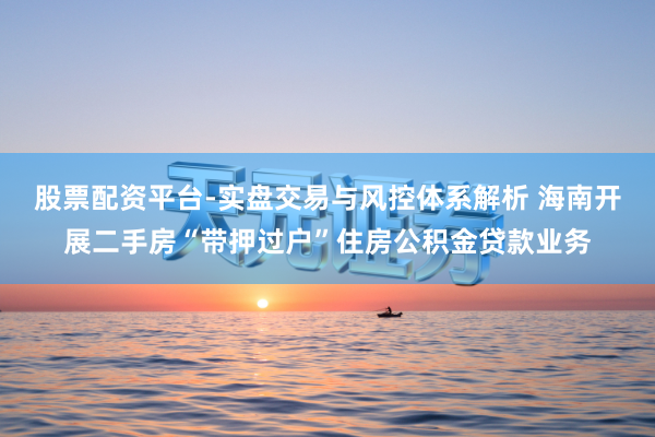 股票配资平台-实盘交易与风控体系解析 海南开展二手房“带押过户”住房公积金贷款业务