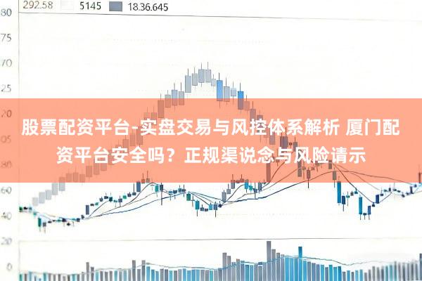 股票配资平台-实盘交易与风控体系解析 厦门配资平台安全吗？正规渠说念与风险请示