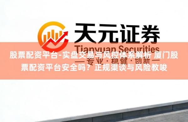 股票配资平台-实盘交易与风控体系解析 厦门股票配资平台安全吗？正规渠谈与风险教唆