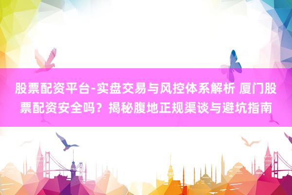 股票配资平台-实盘交易与风控体系解析 厦门股票配资安全吗？揭秘腹地正规渠谈与避坑指南