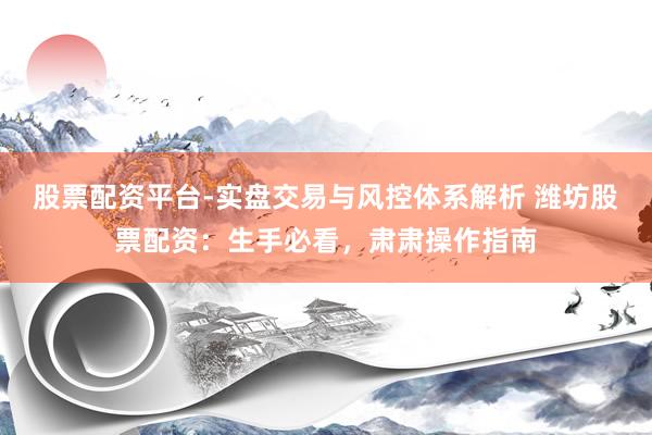 股票配资平台-实盘交易与风控体系解析 潍坊股票配资：生手必看，肃肃操作指南