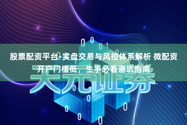 股票配资平台-实盘交易与风控体系解析 微配资开户门槛低，生手必看避坑指南