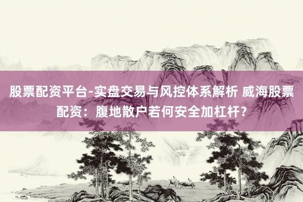 股票配资平台-实盘交易与风控体系解析 威海股票配资：腹地散户若何安全加杠杆？