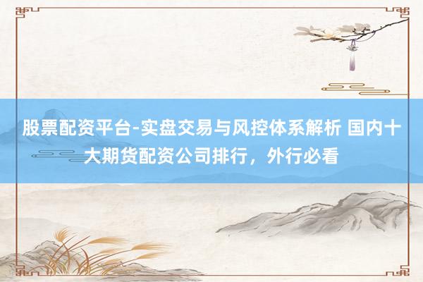 股票配资平台-实盘交易与风控体系解析 国内十大期货配资公司排行，外行必看