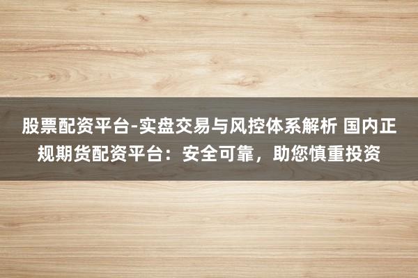 股票配资平台-实盘交易与风控体系解析 国内正规期货配资平台：安全可靠，助您慎重投资