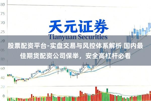 股票配资平台-实盘交易与风控体系解析 国内最佳期货配资公司保举，安全高杠杆必看