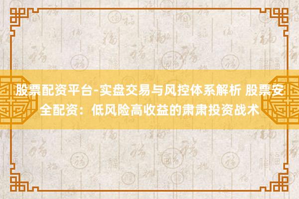 股票配资平台-实盘交易与风控体系解析 股票安全配资：低风险高收益的肃肃投资战术
