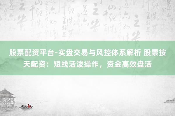 股票配资平台-实盘交易与风控体系解析 股票按天配资：短线活泼操作，资金高效盘活