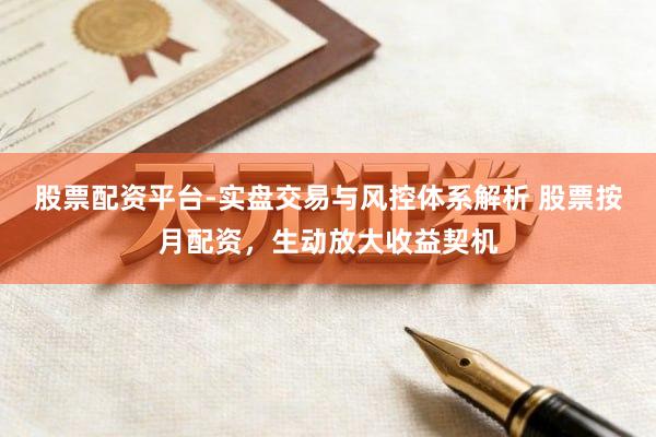 股票配资平台-实盘交易与风控体系解析 股票按月配资，生动放大收益契机