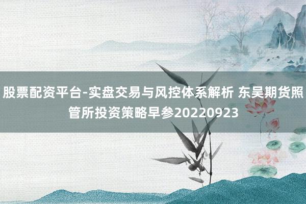 股票配资平台-实盘交易与风控体系解析 东吴期货照管所投资策略早参20220923