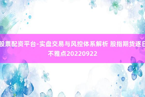 股票配资平台-实盘交易与风控体系解析 股指期货逐日不雅点20220922