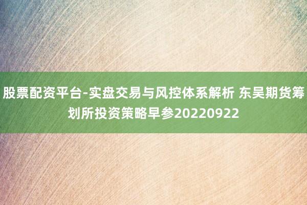 股票配资平台-实盘交易与风控体系解析 东吴期货筹划所投资策略早参20220922