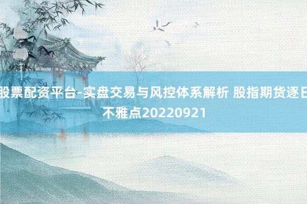 股票配资平台-实盘交易与风控体系解析 股指期货逐日不雅点20220921
